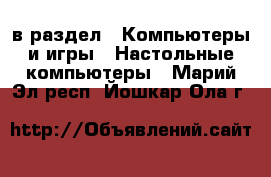  в раздел : Компьютеры и игры » Настольные компьютеры . Марий Эл респ.,Йошкар-Ола г.